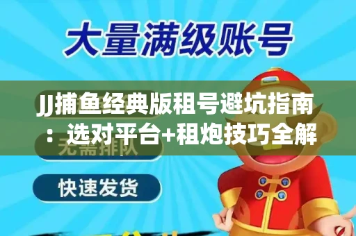 JJ捕鱼经典版租号避坑指南：选对平台+租炮技巧全解析