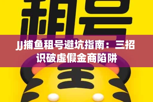 JJ捕鱼租号避坑指南：三招识破虚假金商陷阱