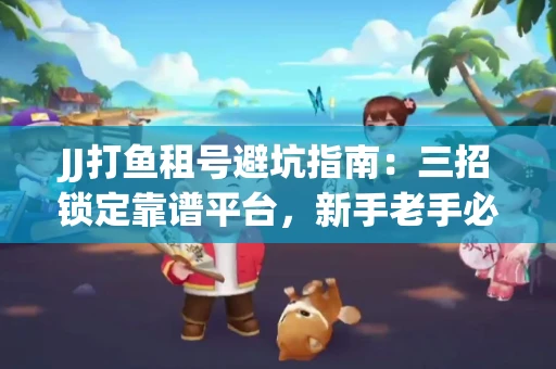 JJ打鱼租号避坑指南：三招锁定靠谱平台，新手老手必看