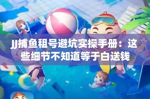 JJ捕鱼租号避坑实操手册：这些细节不知道等于白送钱