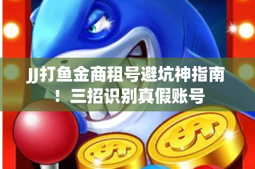 JJ打鱼金商租号避坑神指南！三招识别真假账号