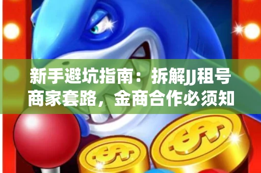 新手避坑指南：拆解JJ租号商家套路，金商合作必须知道的潜规则
