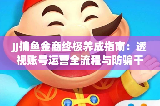 JJ捕鱼金商终极养成指南：透视账号运营全流程与防骗干货技巧