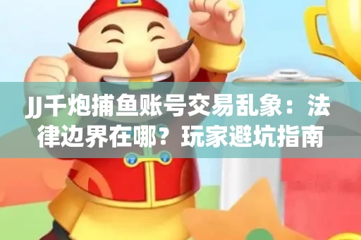 JJ千炮捕鱼账号交易乱象：法律边界在哪？玩家避坑指南