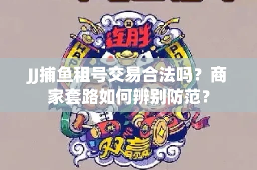 JJ捕鱼租号交易合法吗？商家套路如何辨别防范？