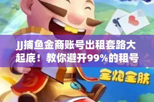 JJ捕鱼金商账号出租套路大起底！教你避开99%的租号陷阱
