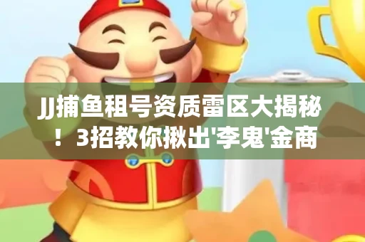 JJ捕鱼租号资质雷区大揭秘！3招教你揪出'李鬼'金商