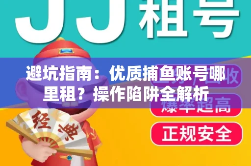 避坑指南：优质捕鱼账号哪里租？操作陷阱全解析