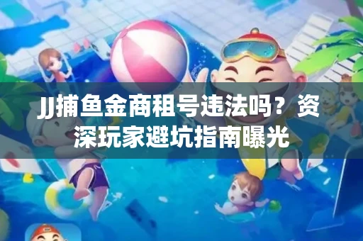 JJ捕鱼金商租号违法吗？资深玩家避坑指南曝光