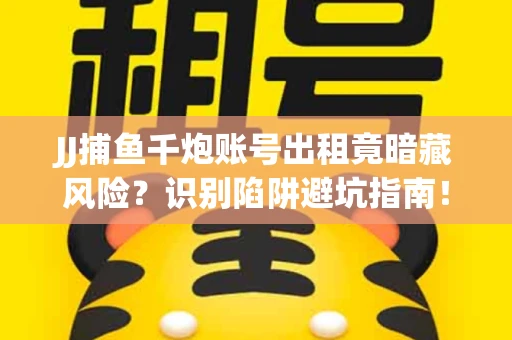 JJ捕鱼千炮账号出租竟暗藏风险？识别陷阱避坑指南！