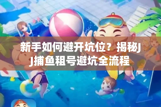 新手如何避开坑位？揭秘JJ捕鱼租号避坑全流程