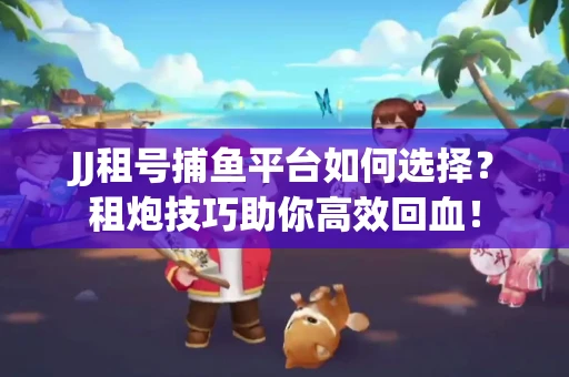 JJ租号捕鱼平台如何选择？租炮技巧助你高效回血！