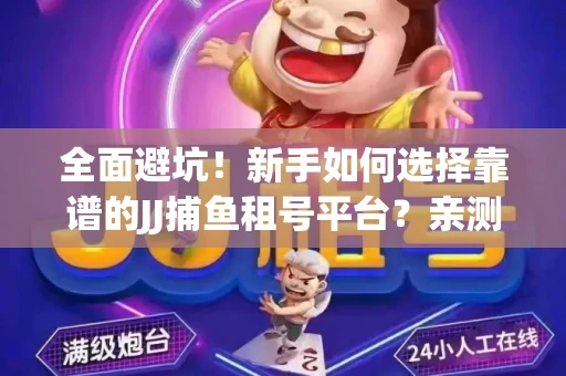 全面避坑！新手如何选择靠谱的JJ捕鱼租号平台？亲测租炮技巧大公开
