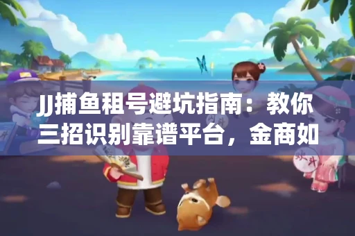 JJ捕鱼租号避坑指南：教你三招识别靠谱平台，金商如何玩转资金安全锁