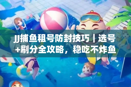 JJ捕鱼租号防封技巧|选号+刷分全攻略,稳吃不炸鱼! JJ捕鱼租号防封技巧|选号+刷分全攻略,稳吃不炸鱼!