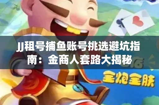 JJ租号捕鱼账号挑选避坑指南：金商人套路大揭秘
