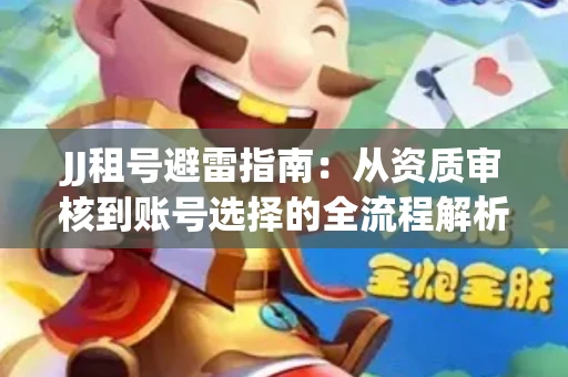 JJ租号避雷指南：从资质审核到账号选择的全流程解析！捕鱼经典账号有何独特差异？