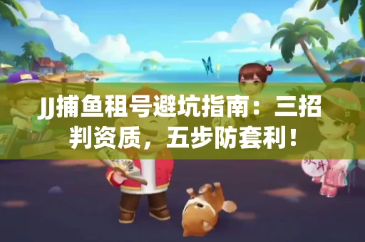 JJ捕鱼租号避坑指南：三招判资质，五步防套利！
