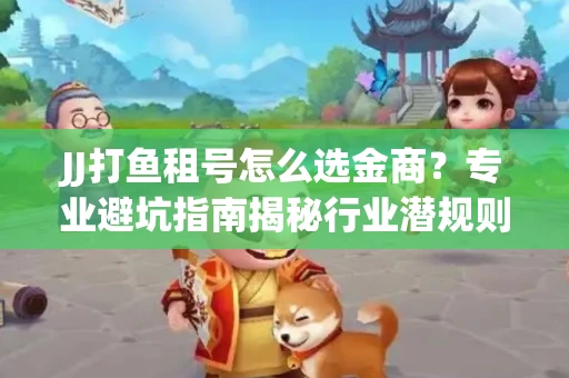 JJ打鱼租号怎么选金商？专业避坑指南揭秘行业潜规则