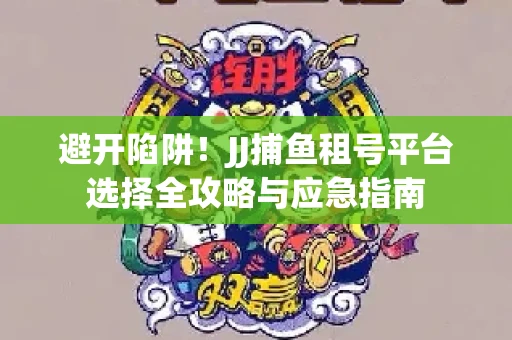避开陷阱！JJ捕鱼租号平台选择全攻略与应急指南
