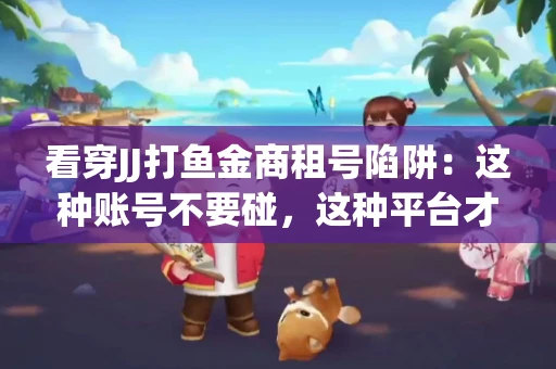 看穿JJ打鱼金商租号陷阱：这种账号不要碰，这种平台才靠谱